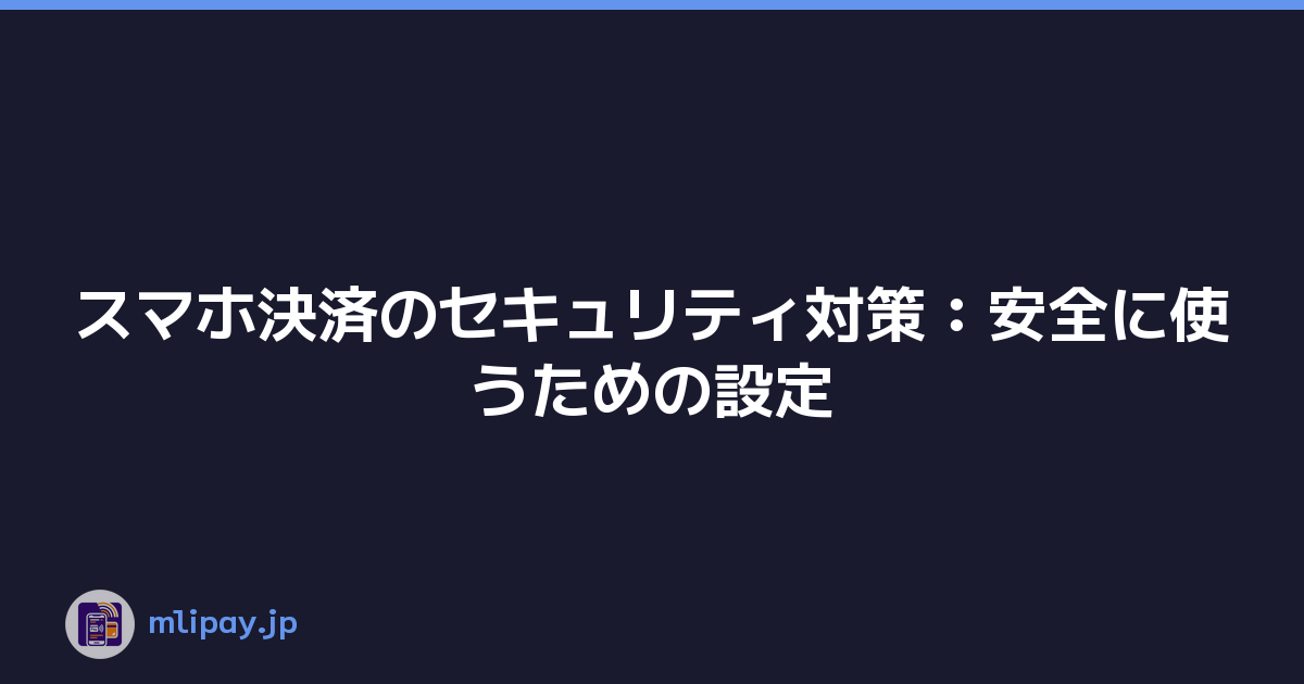 スマホ決済のセキュリティ対策：安全に使うための設定