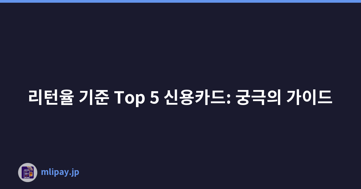 리턴율 기준 Top 5 신용카드: 궁극의 가이드