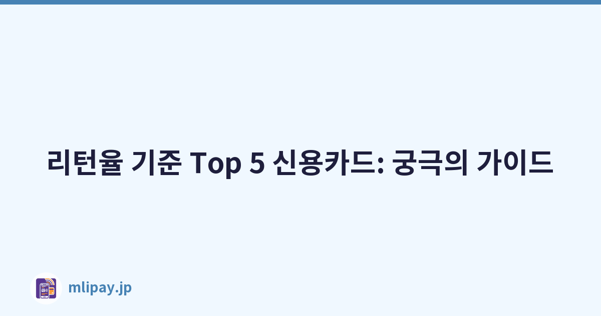 리턴율 기준 Top 5 신용카드: 궁극의 가이드